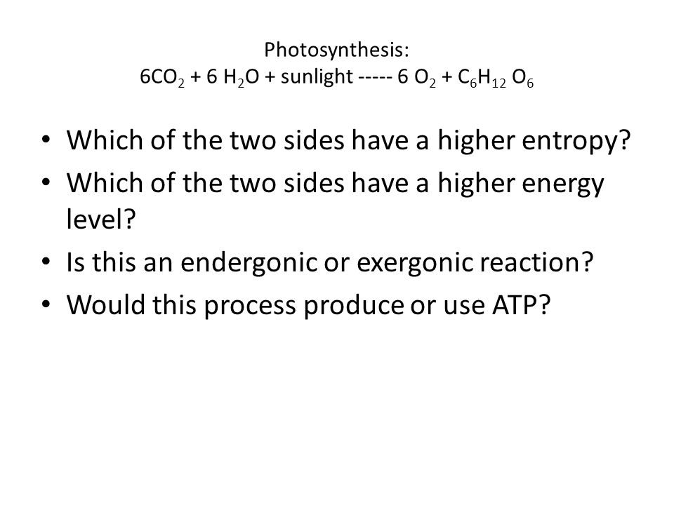 Photosynthesis: 6CO H 2 O + sunlight O 2 + C 6 H 12 O 6 Which of the two sides have a higher entropy.