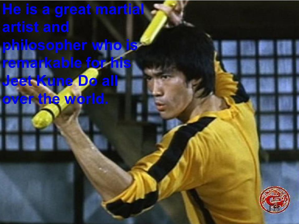 He is a great martial artist and philosopher who is remarkable for his Jeet Kune Do all over the world.