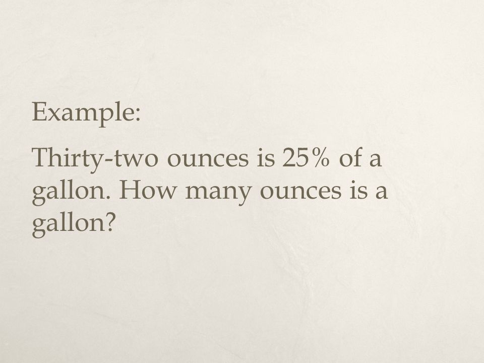 Example: Thirty-two ounces is 25% of a gallon. How many ounces is a gallon