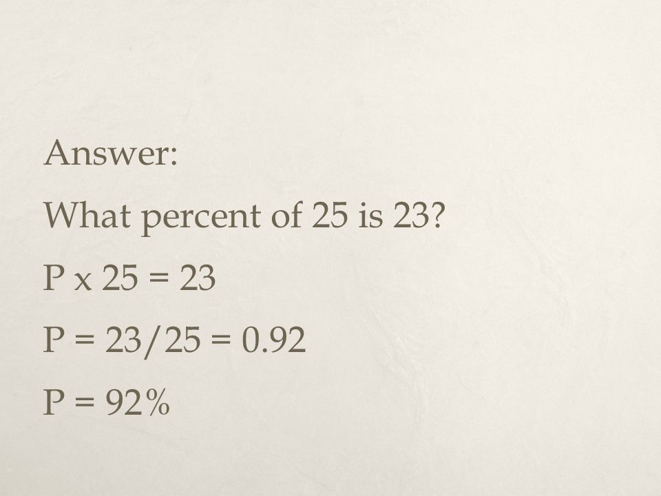Answer: What percent of 25 is 23 P x 25 = 23 P = 23/25 = 0.92 P = 92%