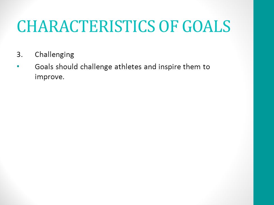 CHARACTERISTICS OF GOALS 3.Challenging Goals should challenge athletes and inspire them to improve.
