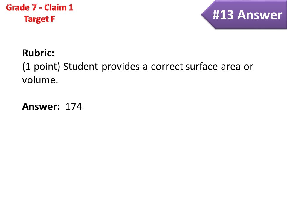 Rubric: (1 point) Student provides a correct surface area or volume. Answer: 174 #13 Answer