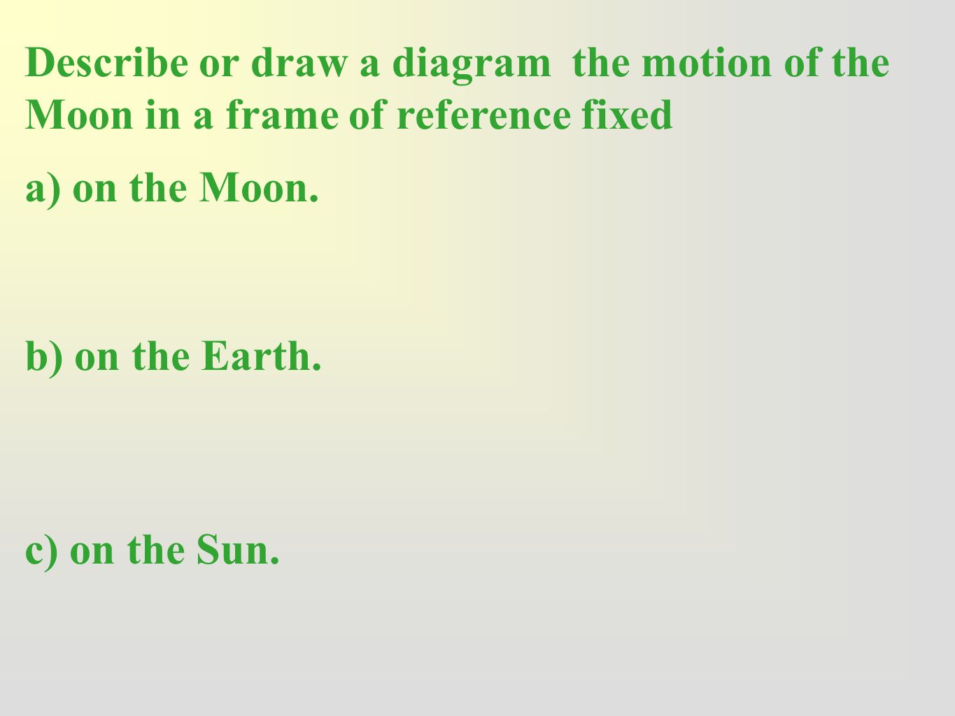 Describe or draw a diagram the motion of the Moon in a frame of reference fixed a) on the Moon.