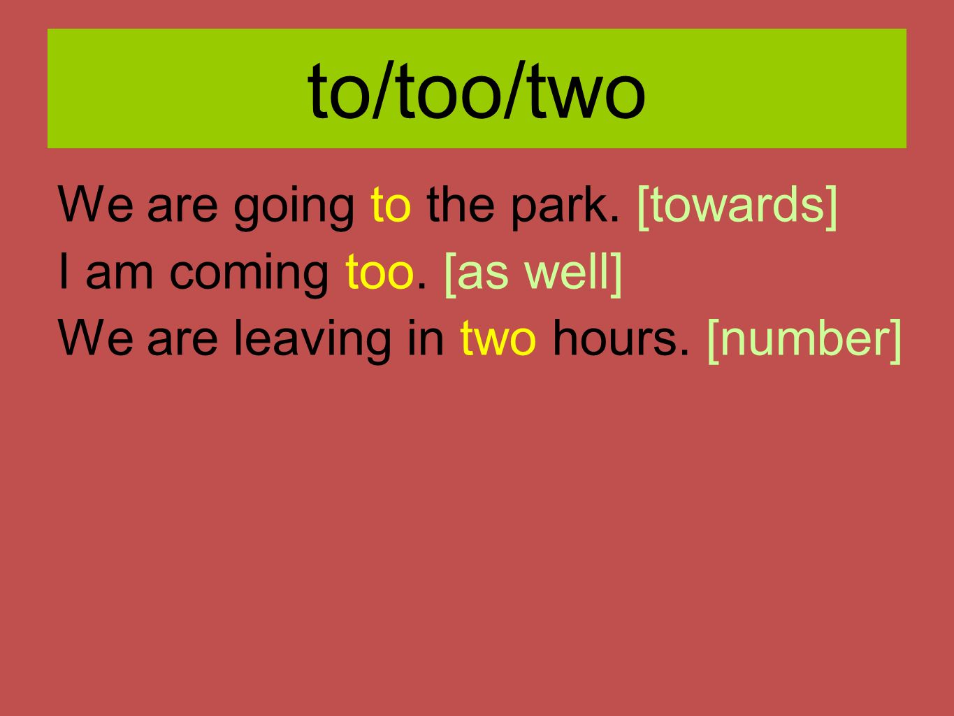 to/too/two We are going to the park. [towards] I am coming too.