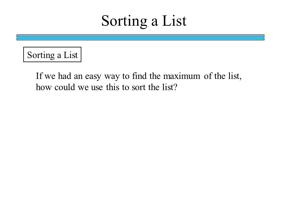 Sorting a List If we had an easy way to find the maximum of the list, how could we use this to sort the list