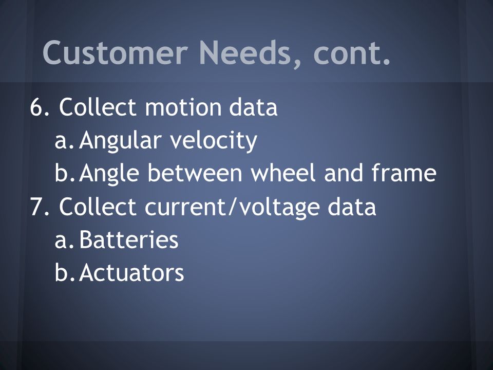 Customer Needs, cont. 6. Collect motion data a.Angular velocity b.Angle between wheel and frame 7.