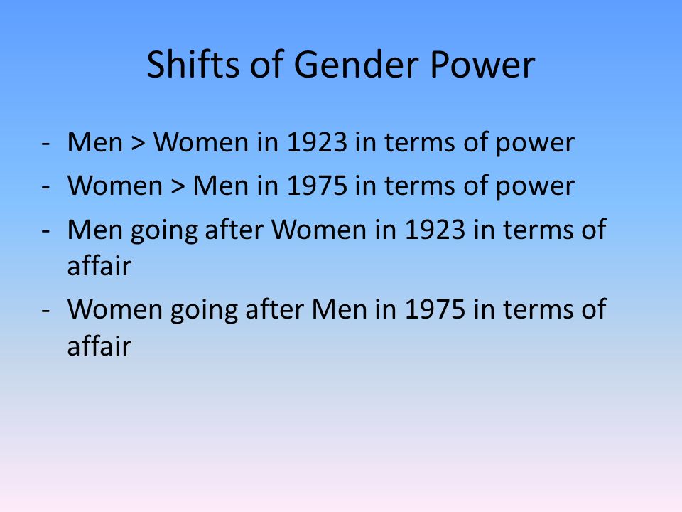Shifts of Gender Power -Men > Women in 1923 in terms of power -Women > Men in 1975 in terms of power -Men going after Women in 1923 in terms of affair -Women going after Men in 1975 in terms of affair