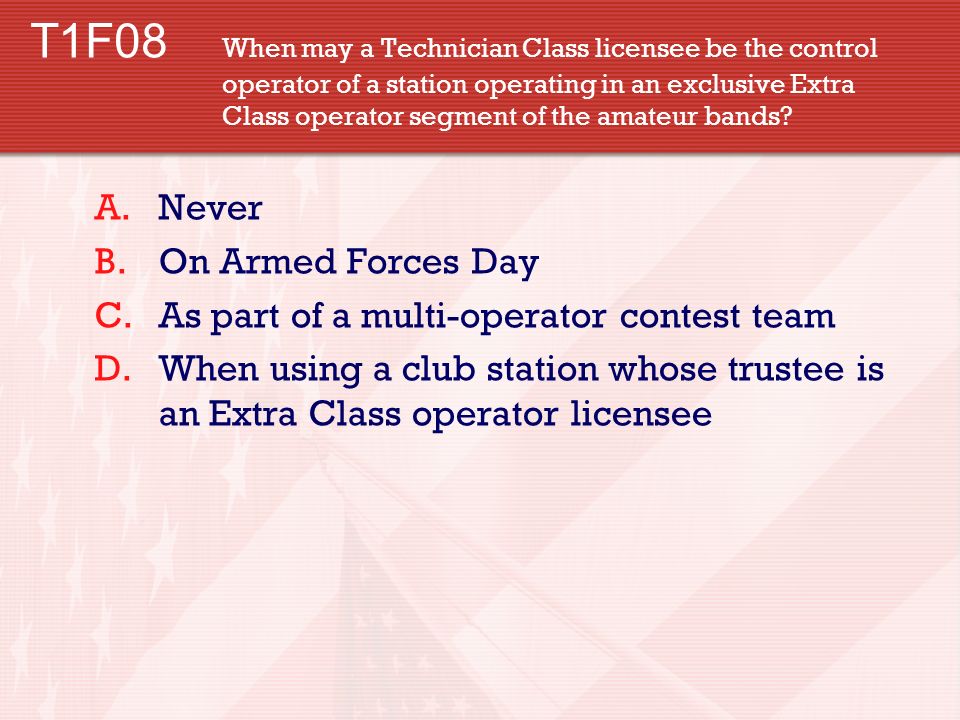 T1F08 When may a Technician Class licensee be the control operator of a station operating in an exclusive Extra Class operator segment of the amateur bands.