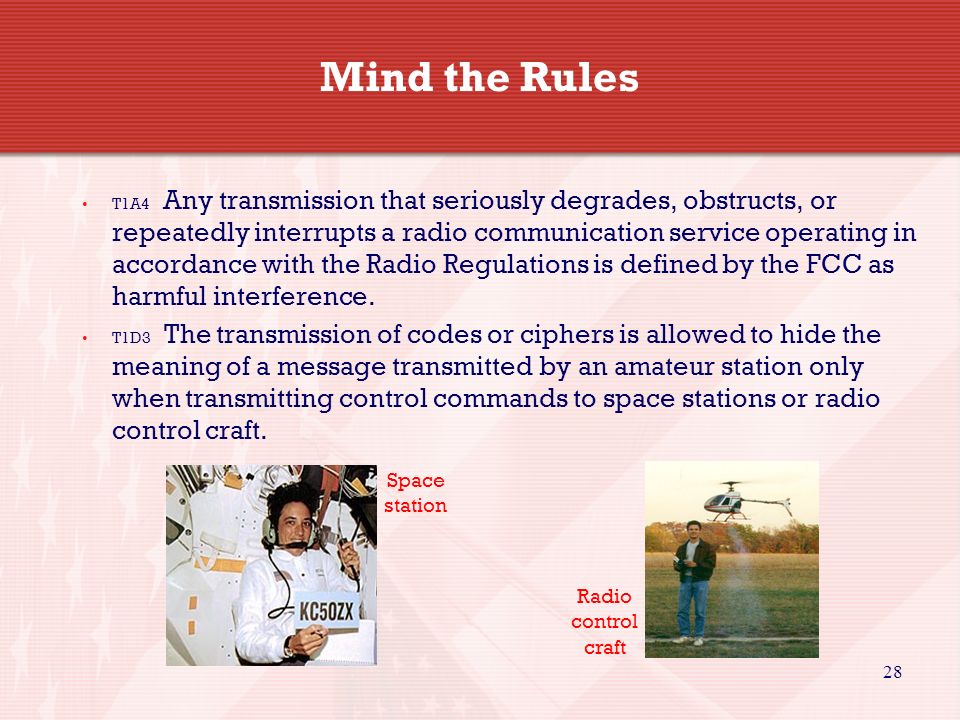 28 Mind the Rules T1A4 Any transmission that seriously degrades, obstructs, or repeatedly interrupts a radio communication service operating in accordance with the Radio Regulations is defined by the FCC as harmful interference.