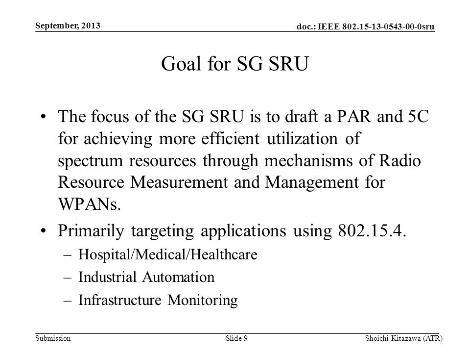 doc.: IEEE sru Submission September, 2013 Shoichi Kitazawa (ATR)Slide 9 Goal for SG SRU The focus of the SG SRU is to draft a PAR and 5C for achieving more efficient utilization of spectrum resources through mechanisms of Radio Resource Measurement and Management for WPANs.