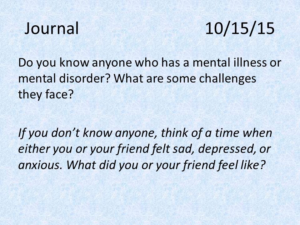 Journal 10/15/15 Do you know anyone who has a mental illness or mental disorder.