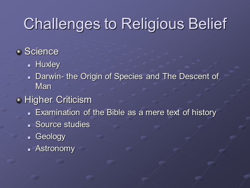 Challenges to Religious Belief Science Huxley Huxley Darwin- the Origin of Species and The Descent of Man Darwin- the Origin of Species and The Descent of Man Higher Criticism Examination of the Bible as a mere text of history Examination of the Bible as a mere text of history Source studies Source studies Geology Geology Astronomy Astronomy