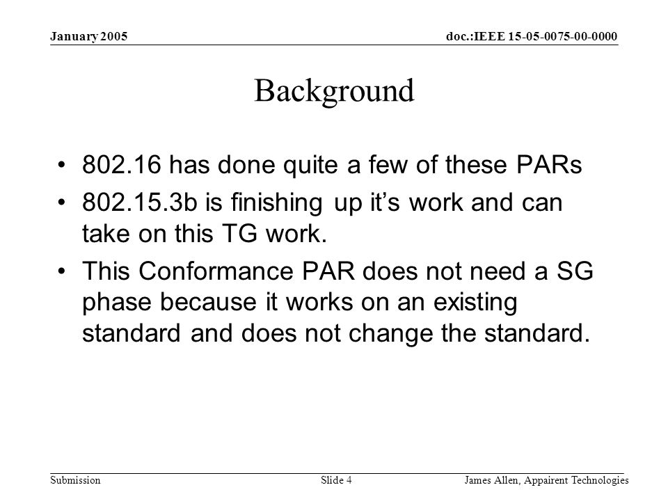 doc.:IEEE Submission January 2005 James Allen, Appairent TechnologiesSlide 4 Background has done quite a few of these PARs b is finishing up it’s work and can take on this TG work.