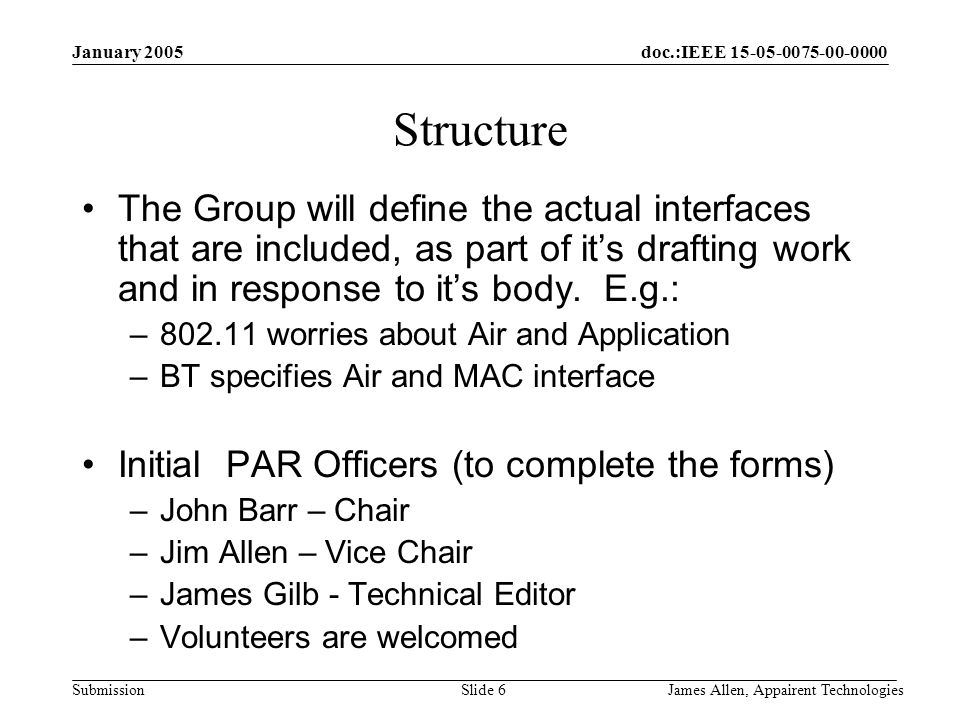 doc.:IEEE Submission January 2005 James Allen, Appairent TechnologiesSlide 6 Structure The Group will define the actual interfaces that are included, as part of it’s drafting work and in response to it’s body.