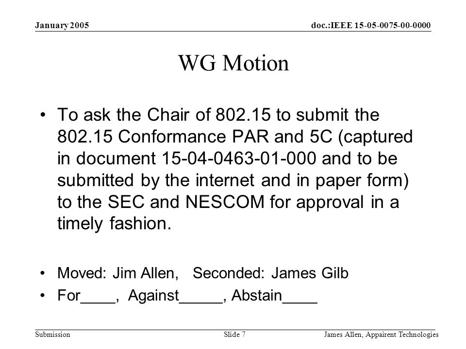 doc.:IEEE Submission January 2005 James Allen, Appairent TechnologiesSlide 7 WG Motion To ask the Chair of to submit the Conformance PAR and 5C (captured in document and to be submitted by the internet and in paper form) to the SEC and NESCOM for approval in a timely fashion.