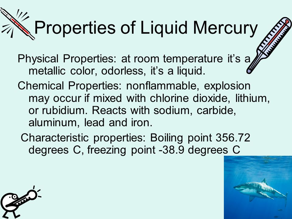 Properties of Liquid Mercury Physical Properties: at room temperature it’s a metallic color, odorless, it’s a liquid.