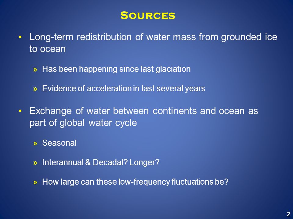 2 Sources Long-term redistribution of water mass from grounded ice to ocean »Has been happening since last glaciation »Evidence of acceleration in last several years Exchange of water between continents and ocean as part of global water cycle »Seasonal »Interannual & Decadal.