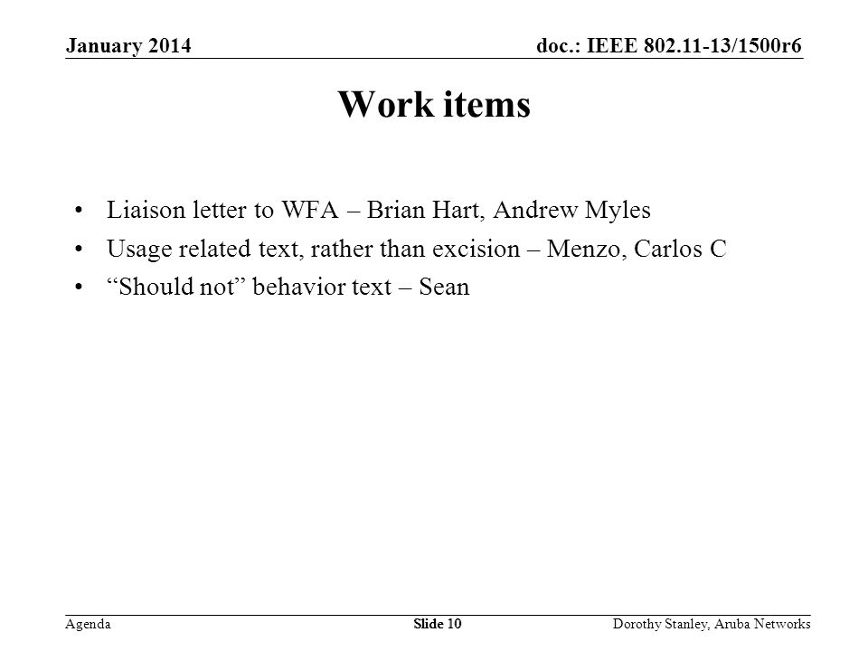 doc.: IEEE /1500r6 Agenda January 2014 Dorothy Stanley, Aruba NetworksSlide 10 Work items Liaison letter to WFA – Brian Hart, Andrew Myles Usage related text, rather than excision – Menzo, Carlos C Should not behavior text – Sean