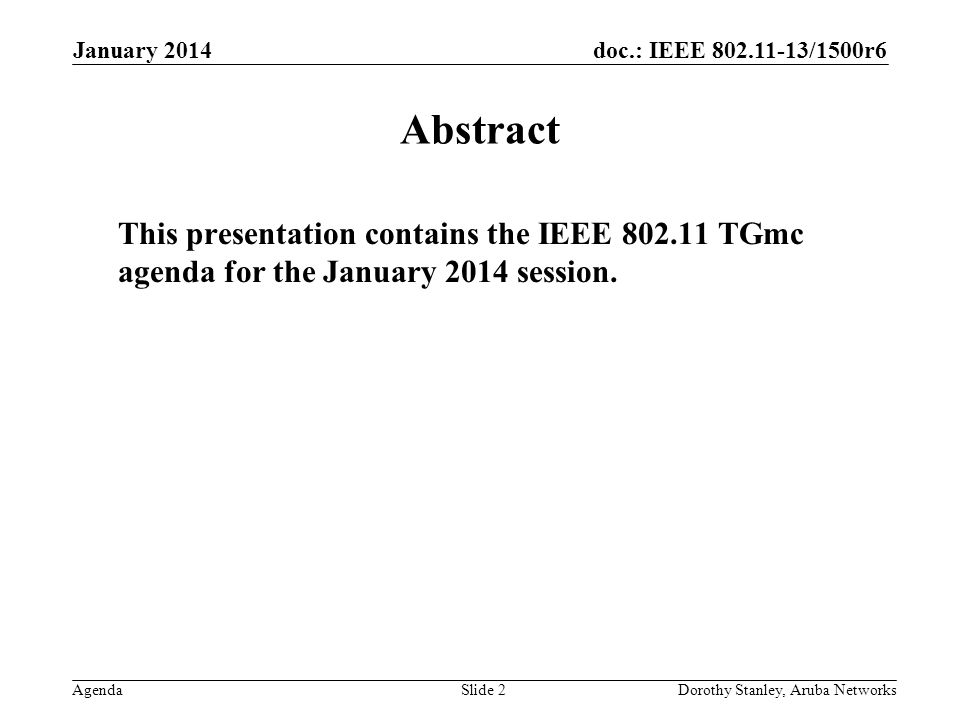 doc.: IEEE /1500r6 Agenda January 2014 Dorothy Stanley, Aruba NetworksSlide 2 Abstract This presentation contains the IEEE TGmc agenda for the January 2014 session.