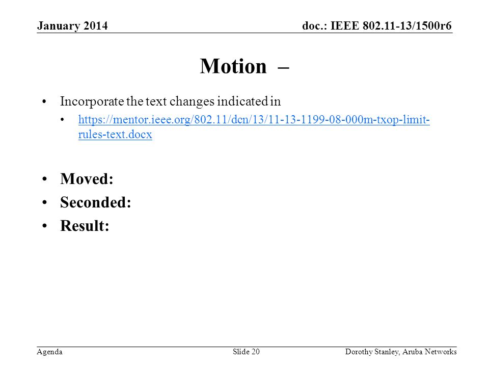 doc.: IEEE /1500r6 Agenda January 2014 Dorothy Stanley, Aruba NetworksSlide 20 Motion – Incorporate the text changes indicated in   rules-text.docxhttps://mentor.ieee.org/802.11/dcn/13/ m-txop-limit- rules-text.docx Moved: Seconded: Result: