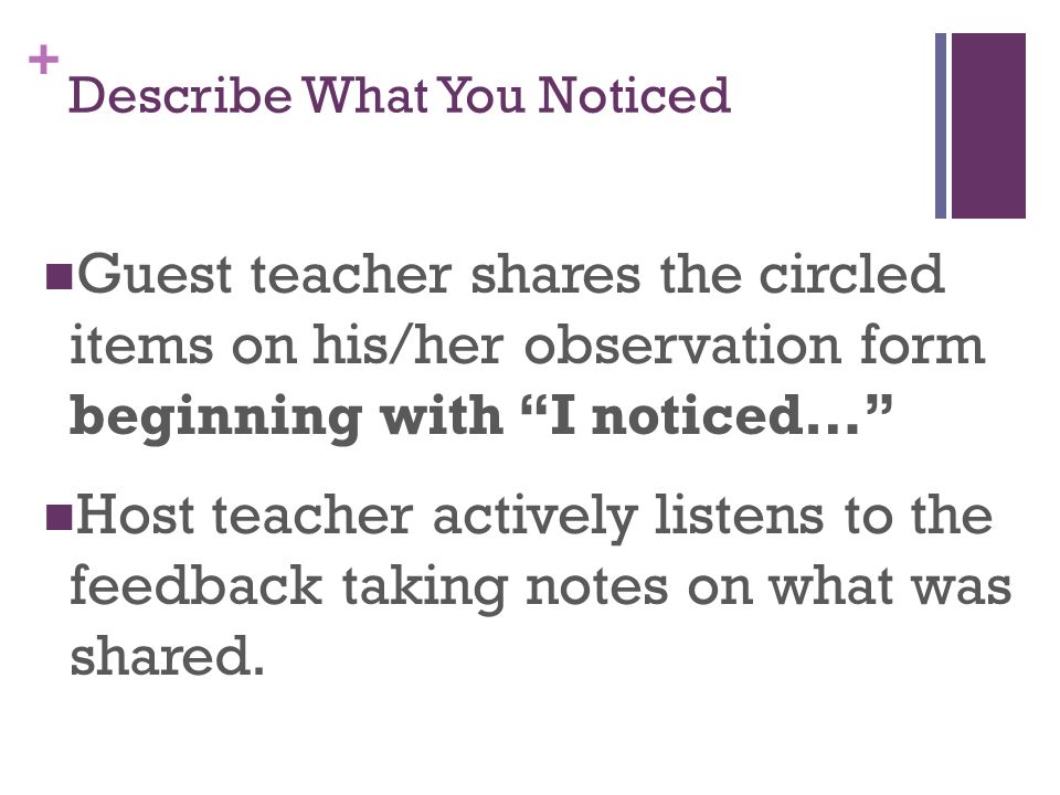 + Describe What You Noticed Guest teacher shares the circled items on his/her observation form beginning with I noticed… Host teacher actively listens to the feedback taking notes on what was shared.