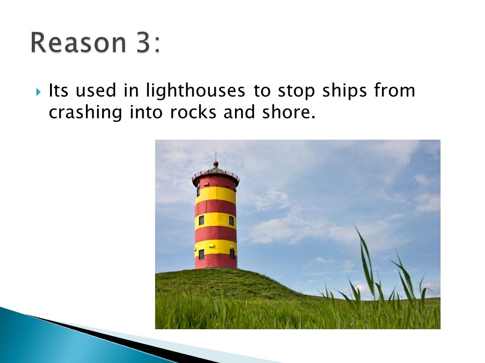  Its used in lighthouses to stop ships from crashing into rocks and shore.
