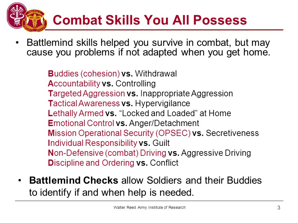 Walter Reed Army Institute of Research 3 Combat Skills You All Possess Battlemind skills helped you survive in combat, but may cause you problems if not adapted when you get home.