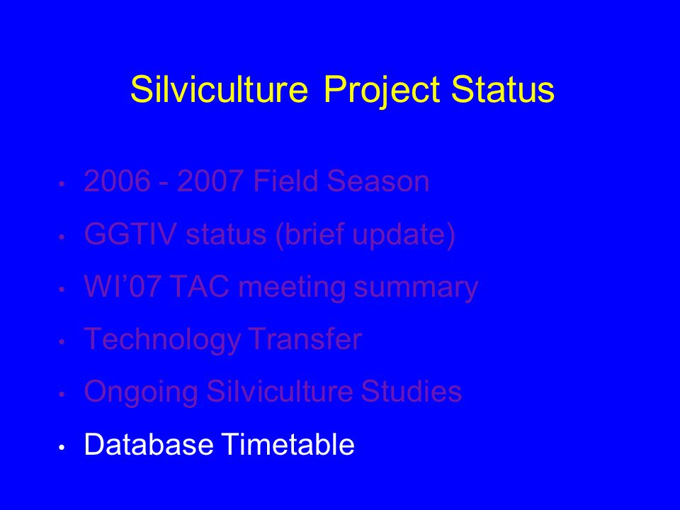 Silviculture Project Status Field Season GGTIV status (brief update) WI’07 TAC meeting summary Technology Transfer Ongoing Silviculture Studies Database Timetable