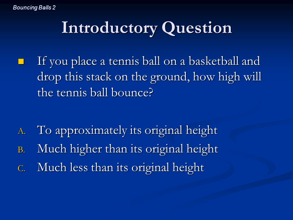 Bouncing Balls 1 Bouncing Balls. Bouncing Balls 2 Introductory Question If  you place a tennis ball on a basketball and drop this stack on the ground,  - ppt download