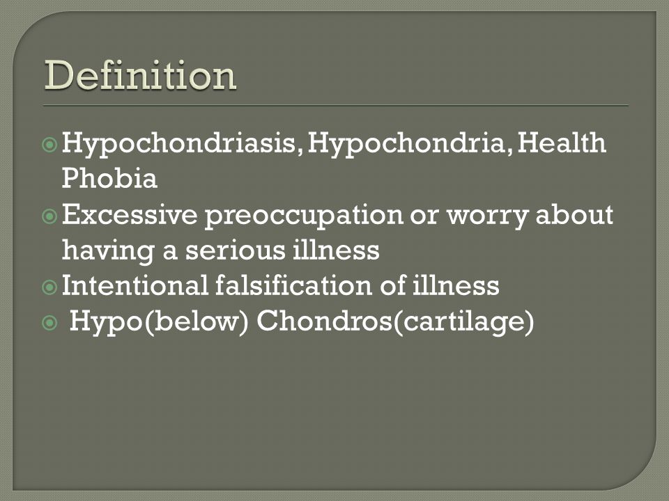  Hypochondriasis, Hypochondria, Health Phobia  Excessive preoccupation or worry about having a serious illness  Intentional falsification of illness  Hypo(below) Chondros(cartilage)