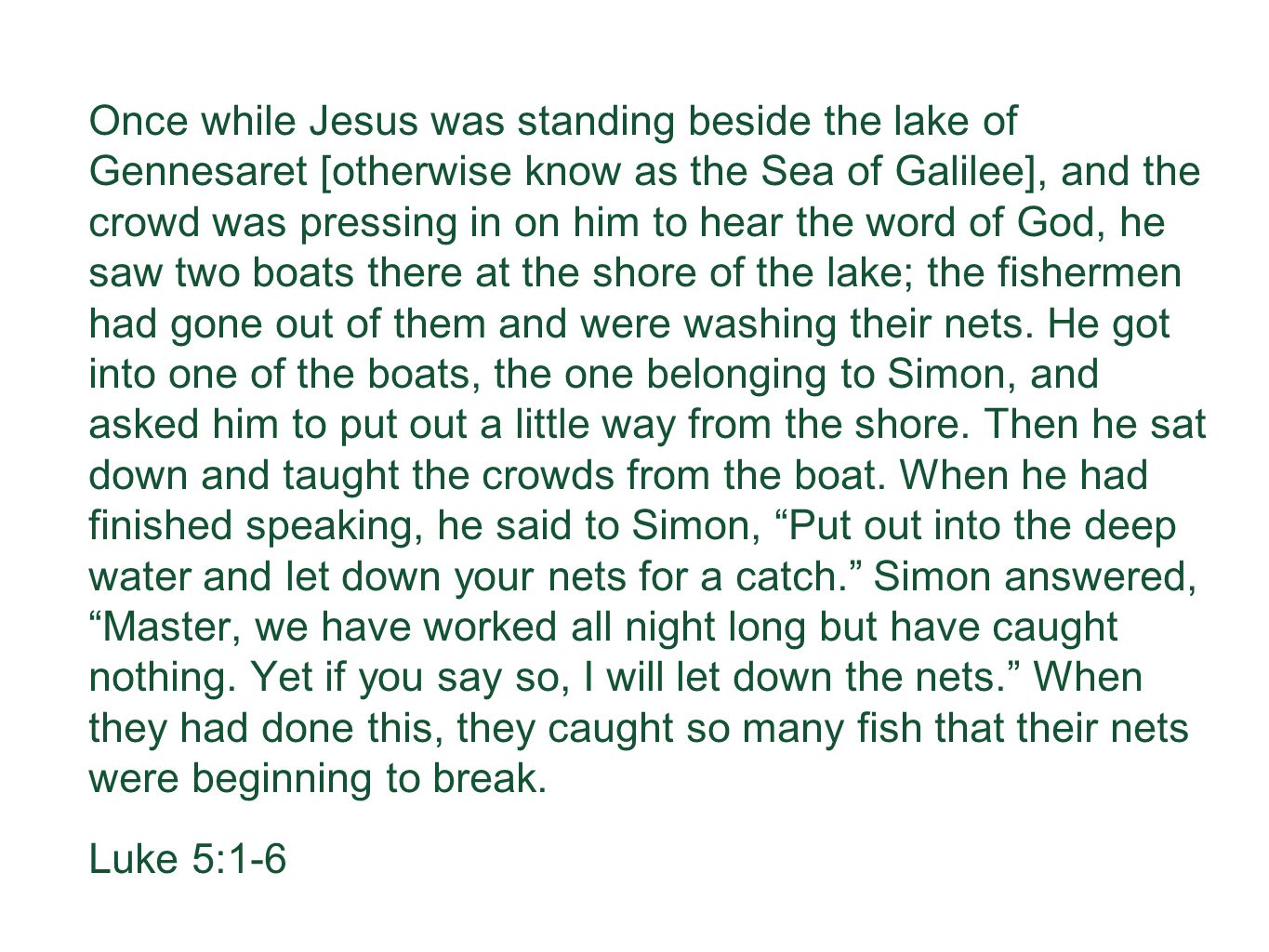 Once while Jesus was standing beside the lake of Gennesaret [otherwise know as the Sea of Galilee], and the crowd was pressing in on him to hear the word of God, he saw two boats there at the shore of the lake; the fishermen had gone out of them and were washing their nets.