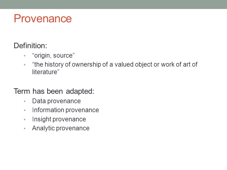 Provenance Definition: origin, source the history of ownership of a valued object or work of art of literature Term has been adapted: Data provenance Information provenance Insight provenance Analytic provenance