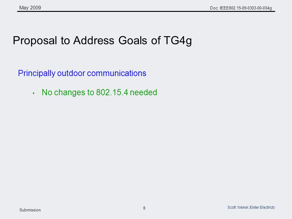 8 May 2009 Doc: IEEE g Submission Scott Weikel, Elster Electricty Principally outdoor communications No changes to needed Proposal to Address Goals of TG4g