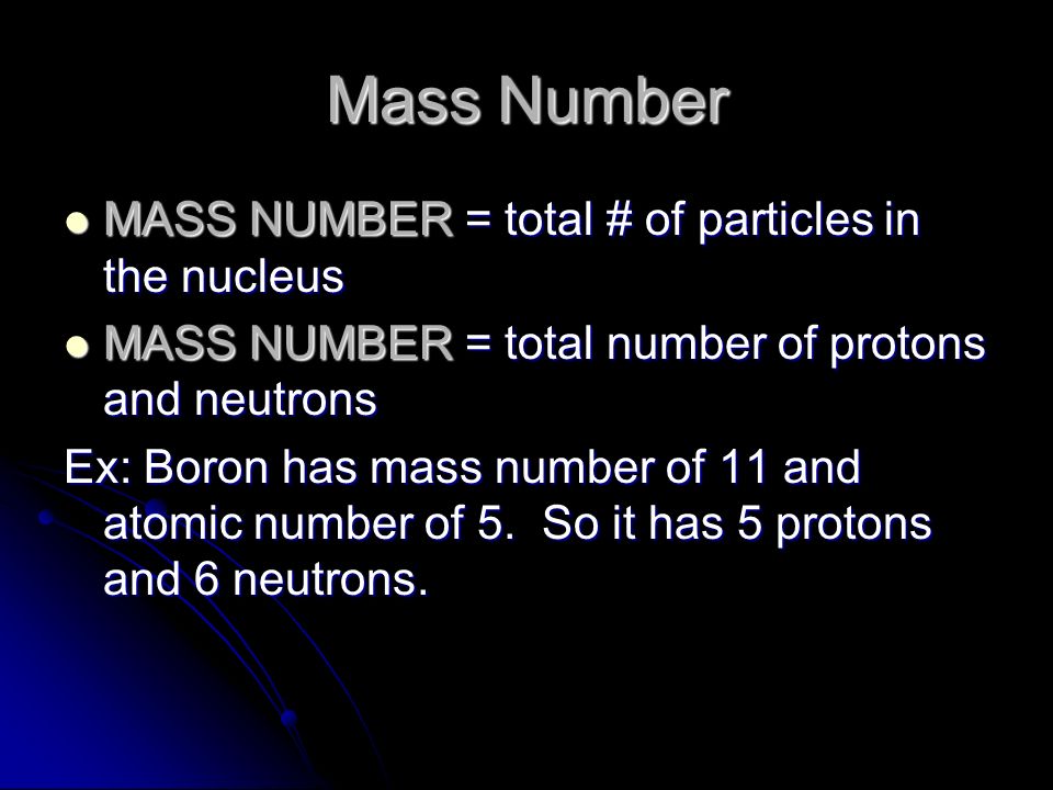 Mass Number MASS NUMBER = total # of particles in the nucleus MASS NUMBER = total # of particles in the nucleus MASS NUMBER = total number of protons and neutrons MASS NUMBER = total number of protons and neutrons Ex: Boron has mass number of 11 and atomic number of 5.