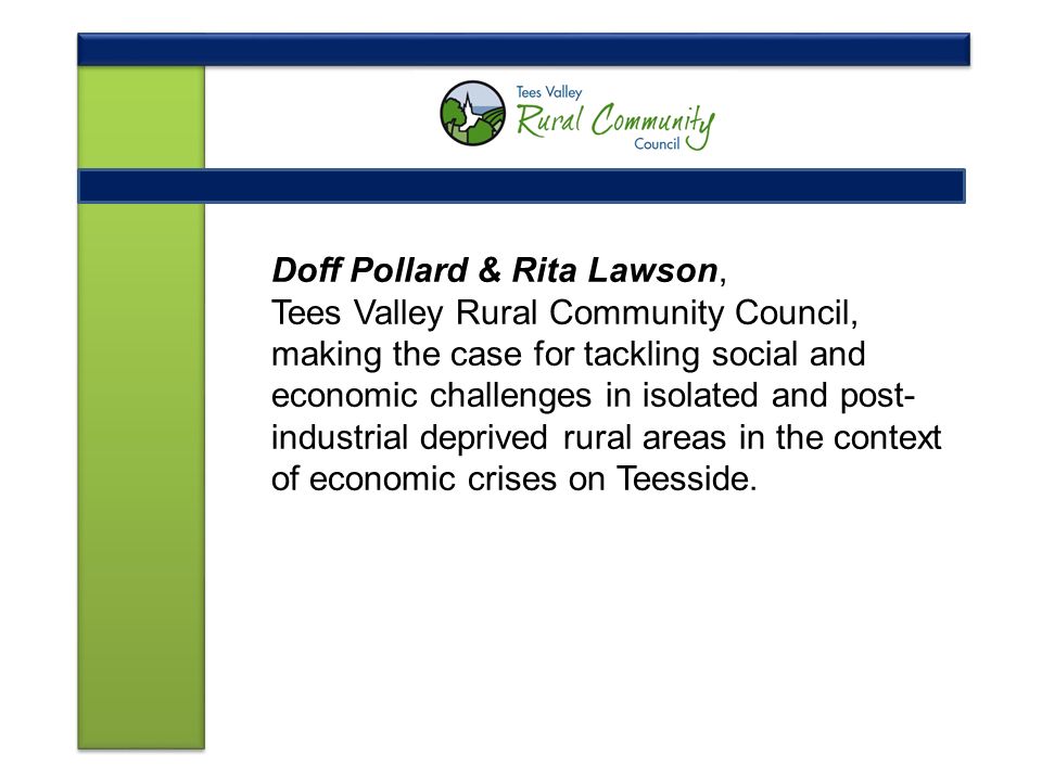 Doff Pollard & Rita Lawson, Tees Valley Rural Community Council, making the case for tackling social and economic challenges in isolated and post- industrial deprived rural areas in the context of economic crises on Teesside.