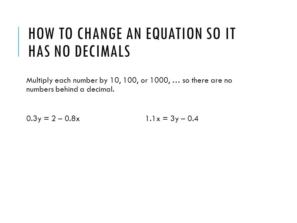 HOW TO CHANGE AN EQUATION SO IT HAS NO DECIMALS Multiply each number by 10, 100, or 1000, … so there are no numbers behind a decimal.