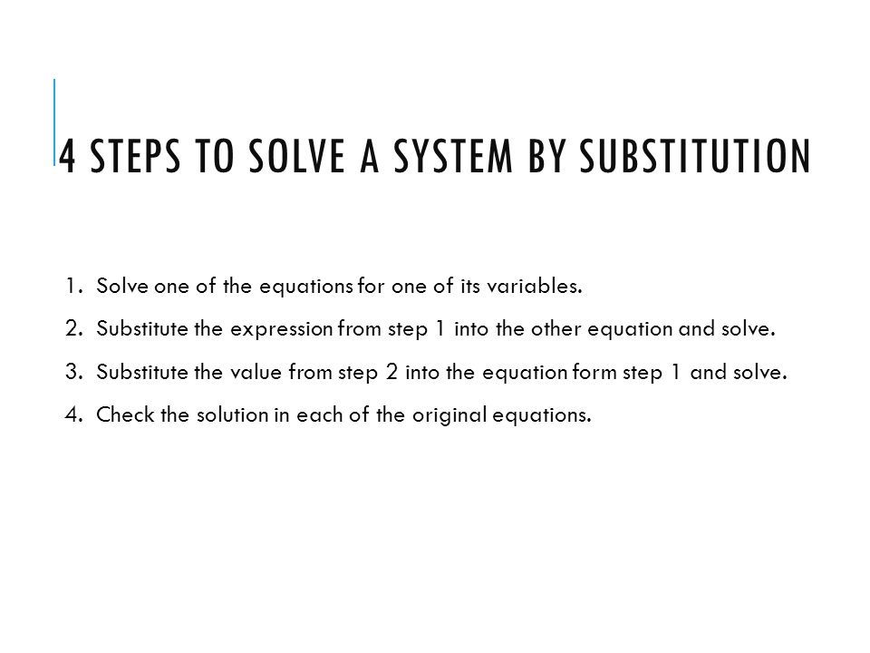 4 STEPS TO SOLVE A SYSTEM BY SUBSTITUTION 1. Solve one of the equations for one of its variables.