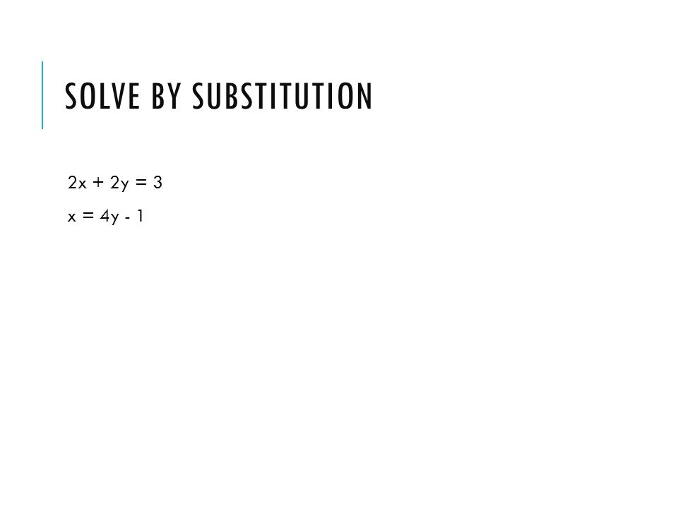 SOLVE BY SUBSTITUTION 2x + 2y = 3 x = 4y - 1