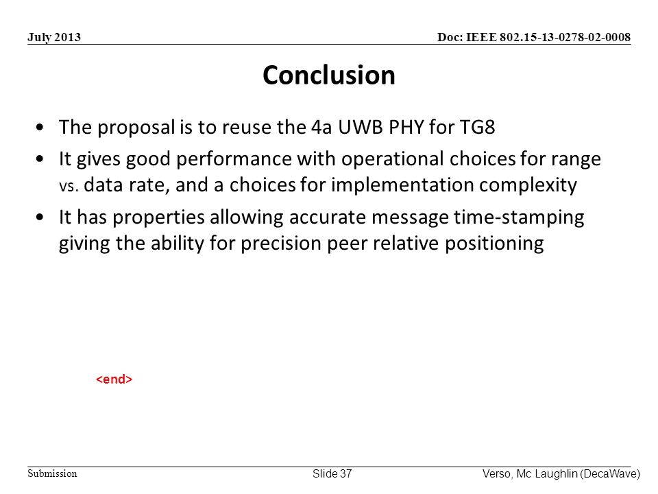Doc: IEEE Submission July 2013 Verso, Mc Laughlin (DecaWave)Slide 37 Conclusion The proposal is to reuse the 4a UWB PHY for TG8 It gives good performance with operational choices for range vs.