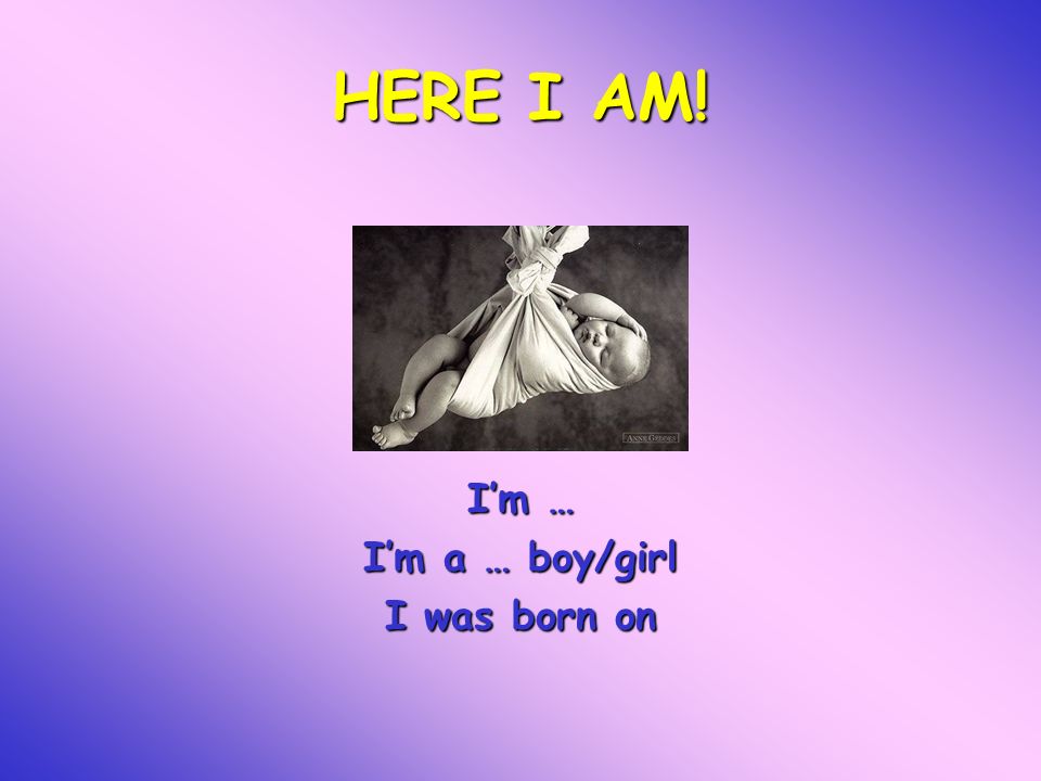 HERE I AM! Im … Im a … boy/girl I was born on
