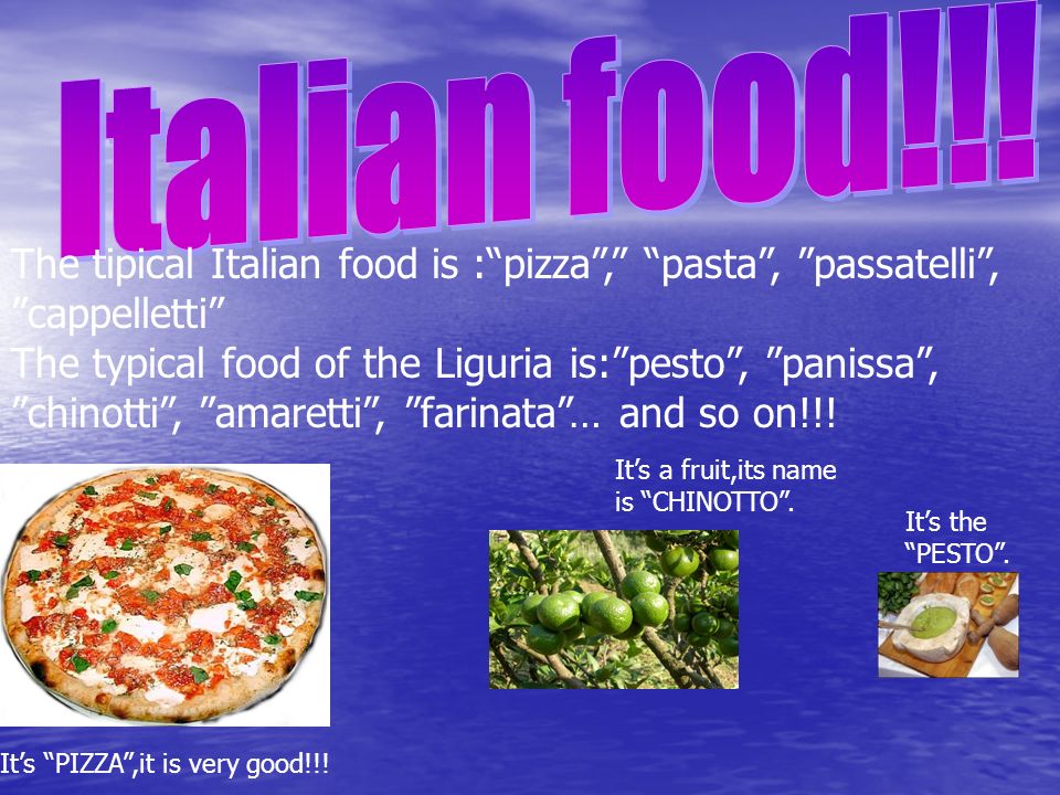 The tipical Italian food is :pizza, pasta, passatelli, cappelletti The typical food of the Liguria is:pesto, panissa, chinotti, amaretti, farinata… and so on!!.