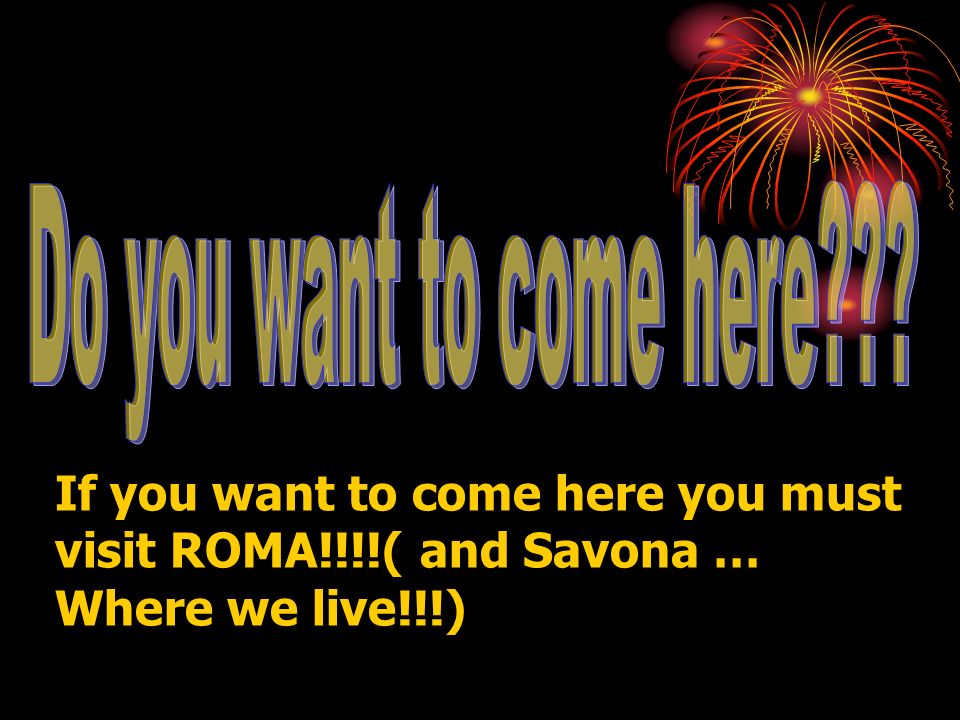 If you want to come here you must visit ROMA!!!!( and Savona … Where we live!!!)
