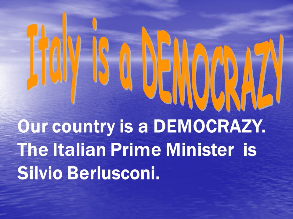 Our country is a DEMOCRAZY. The Italian Prime Minister is Silvio Berlusconi.