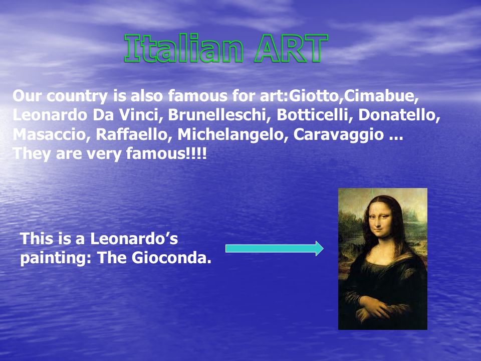 Our country is also famous for art:Giotto,Cimabue, Leonardo Da Vinci, Brunelleschi, Botticelli, Donatello, Masaccio, Raffaello, Michelangelo, Caravaggio...