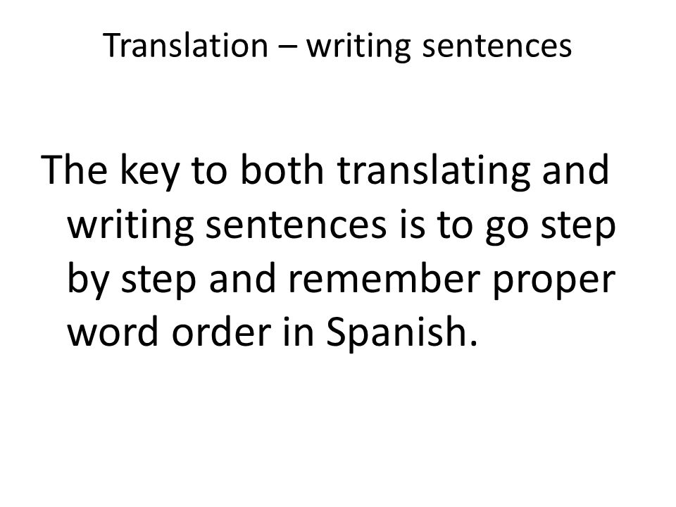 Translation – writing sentences The key to both translating and writing sentences is to go step by step and remember proper word order in Spanish.