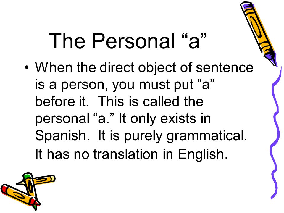 The Personal a When the direct object of sentence is a person, you must put a before it.