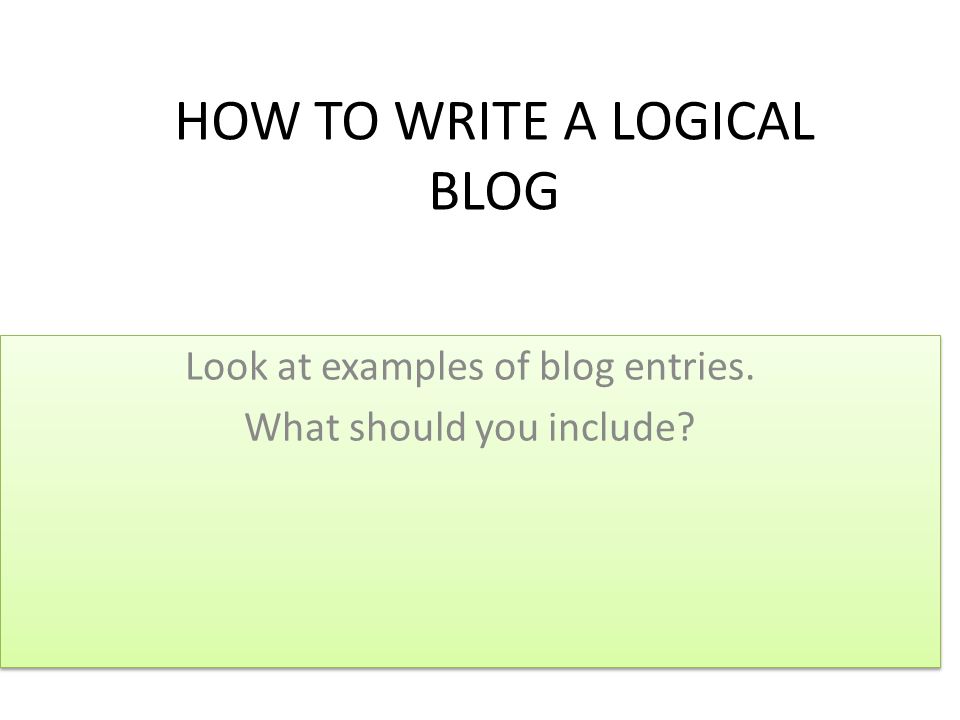 HOW TO WRITE A LOGICAL BLOG Look at examples of blog entries.