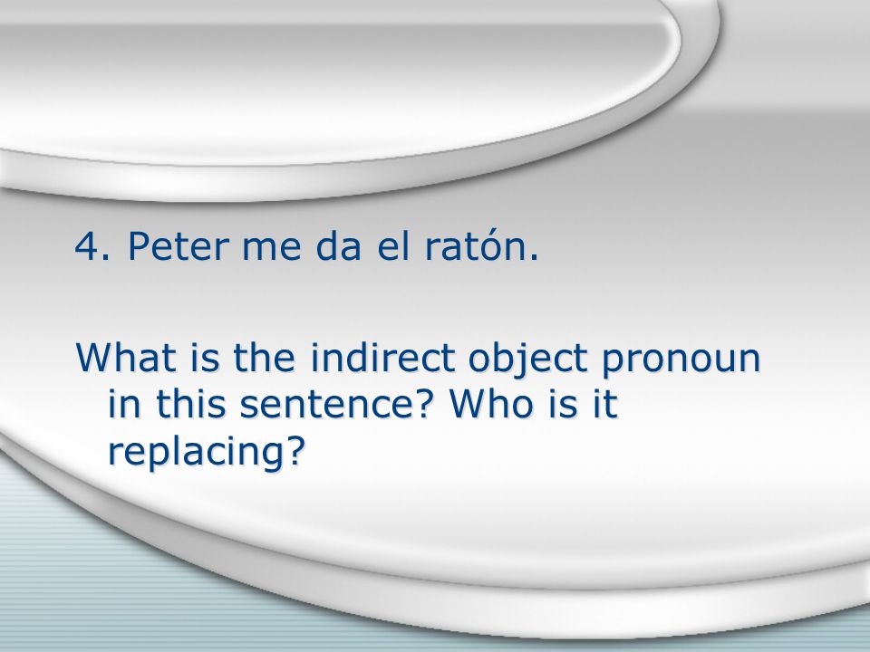 4. Peter me da el ratón. What is the indirect object pronoun in this sentence.