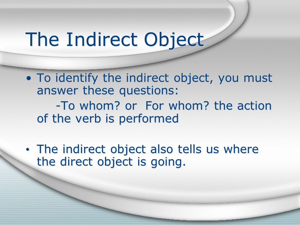 The Indirect Object To identify the indirect object, you must answer these questions: -To whom.