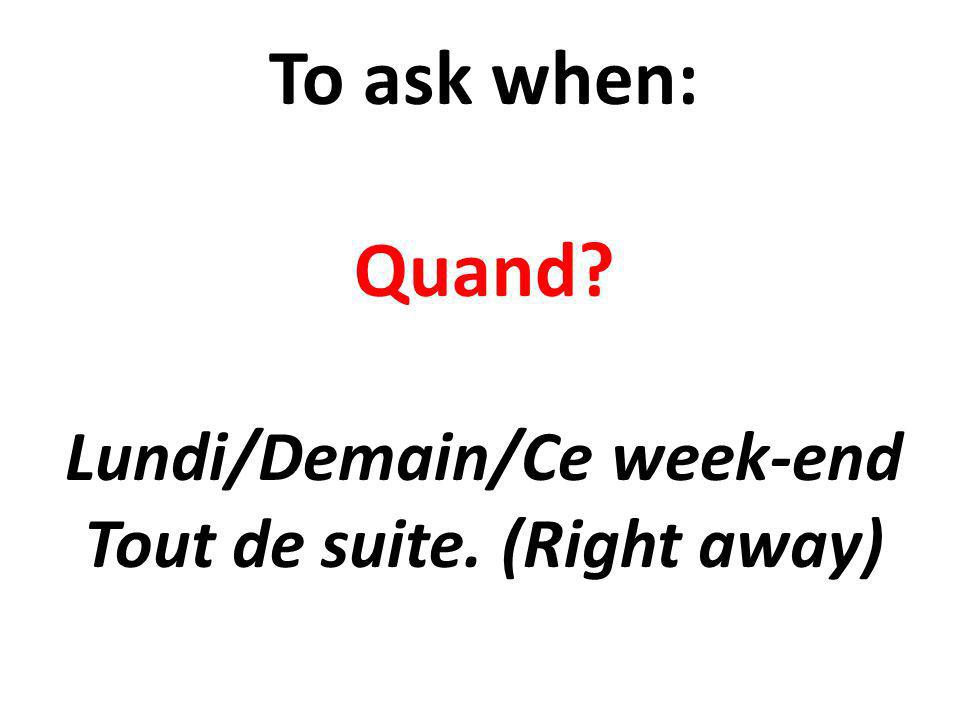 To ask when: Quand Lundi/Demain/Ce week-end Tout de suite. (Right away)